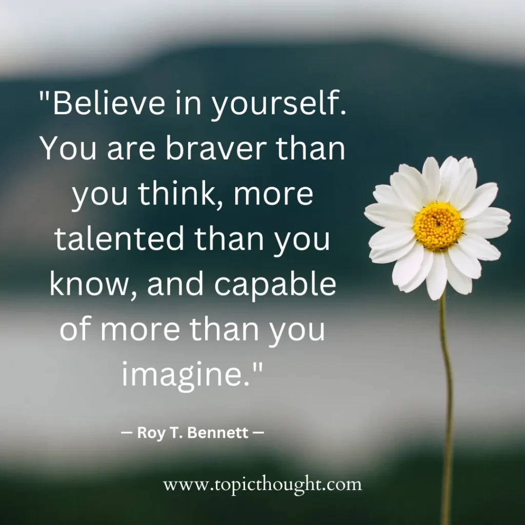 Believe in yourself. You are braver than you think, more talented than you know, and capable of more than you imagine