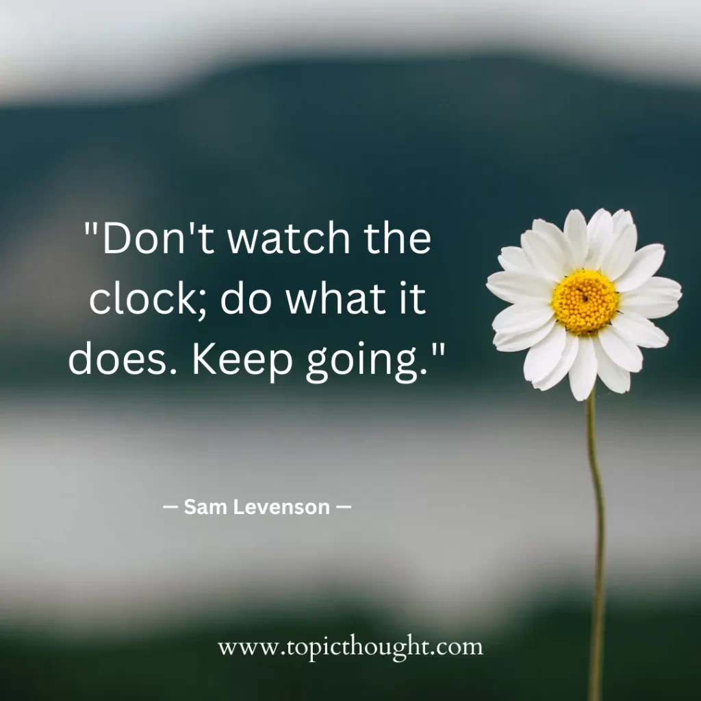 Don't watch the clock; do what it does. Keep going