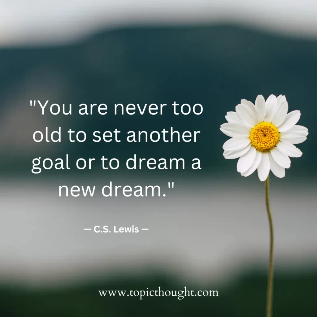 You are never too old to set another goal or to dream a new dream