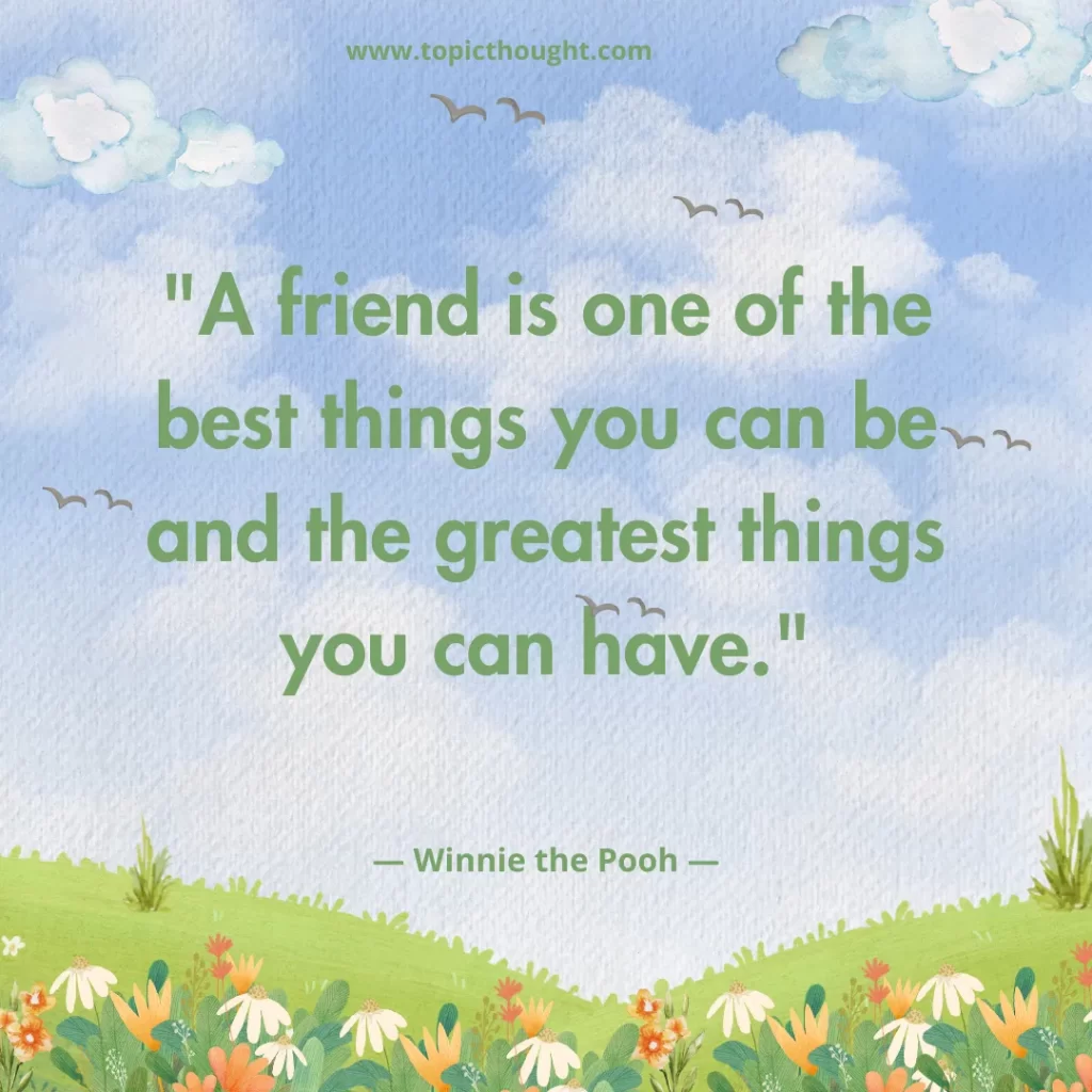 A friend is one of the best things you can be and the greatest things you can have