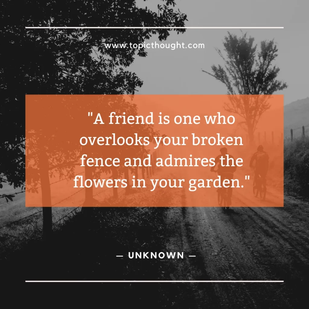 A friend is one who overlooks your broken fence and admires the flowers in your garden