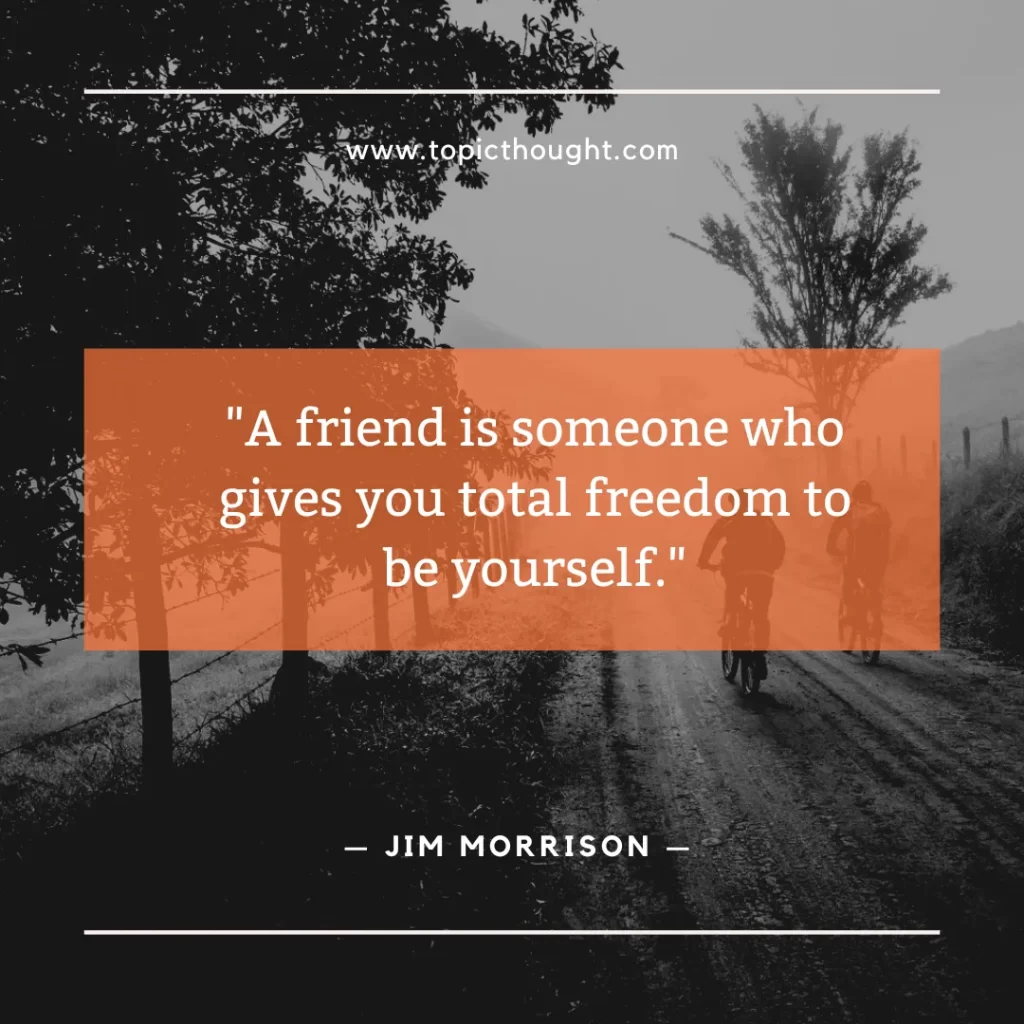 A friend is someone who gives you total freedom to be yourself