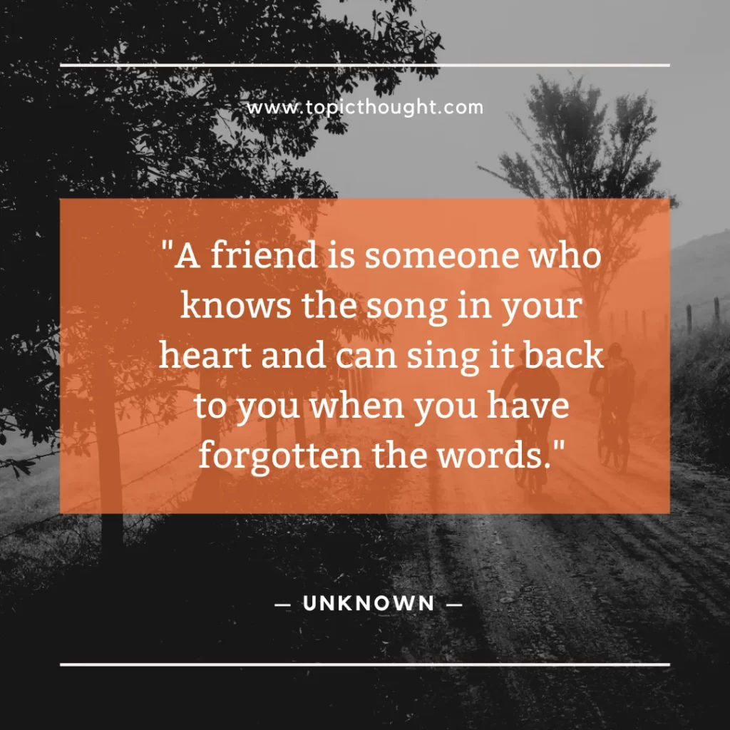 A friend is someone who knows the song in your heart and can sing it back to you when you have forgotten the words