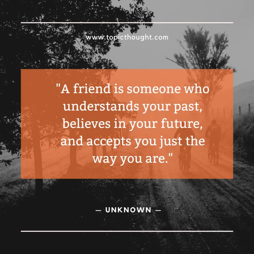 A friend is someone who understands your past, believes in your future, and accepts you just the way you are