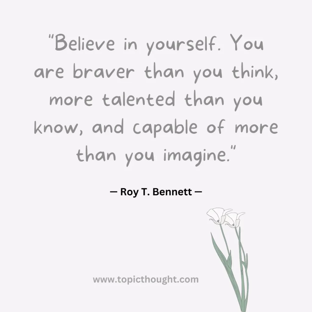 Believe in yourself. You are braver than you think, more talented than you know, and capable of more than you imagine