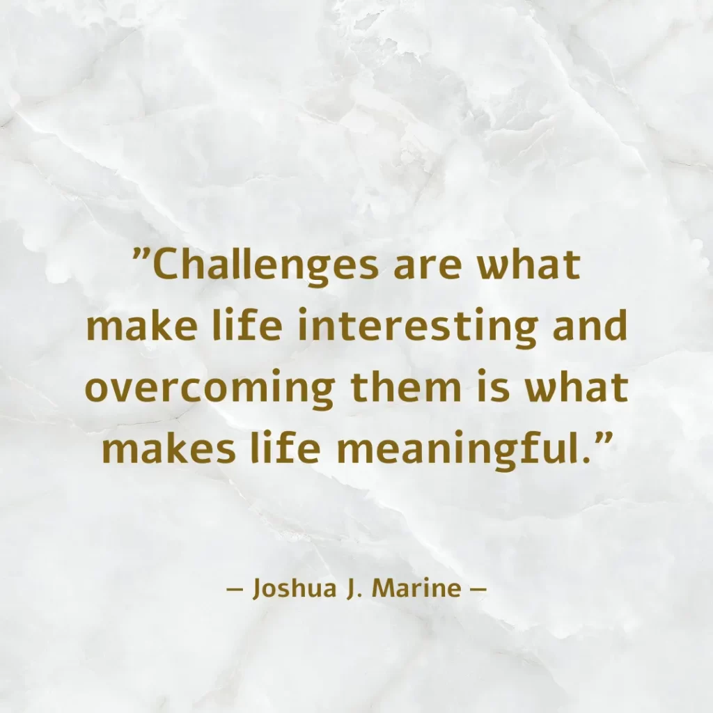 Challenges are what make life interesting and overcoming them is what makes life meaningful