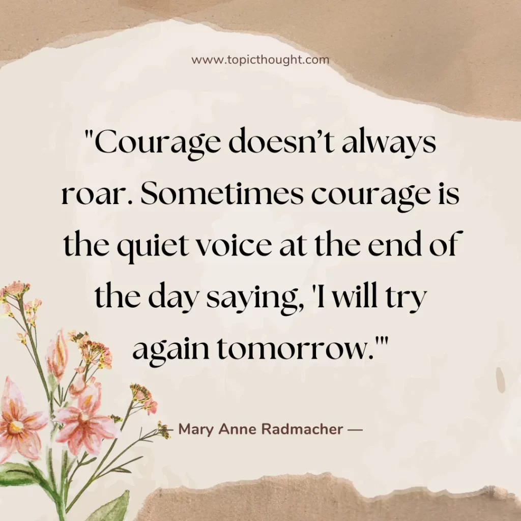 Courage doesn’t always roar. Sometimes courage is the quiet voice at the end of the day saying, 'I will try again tomorrow.'