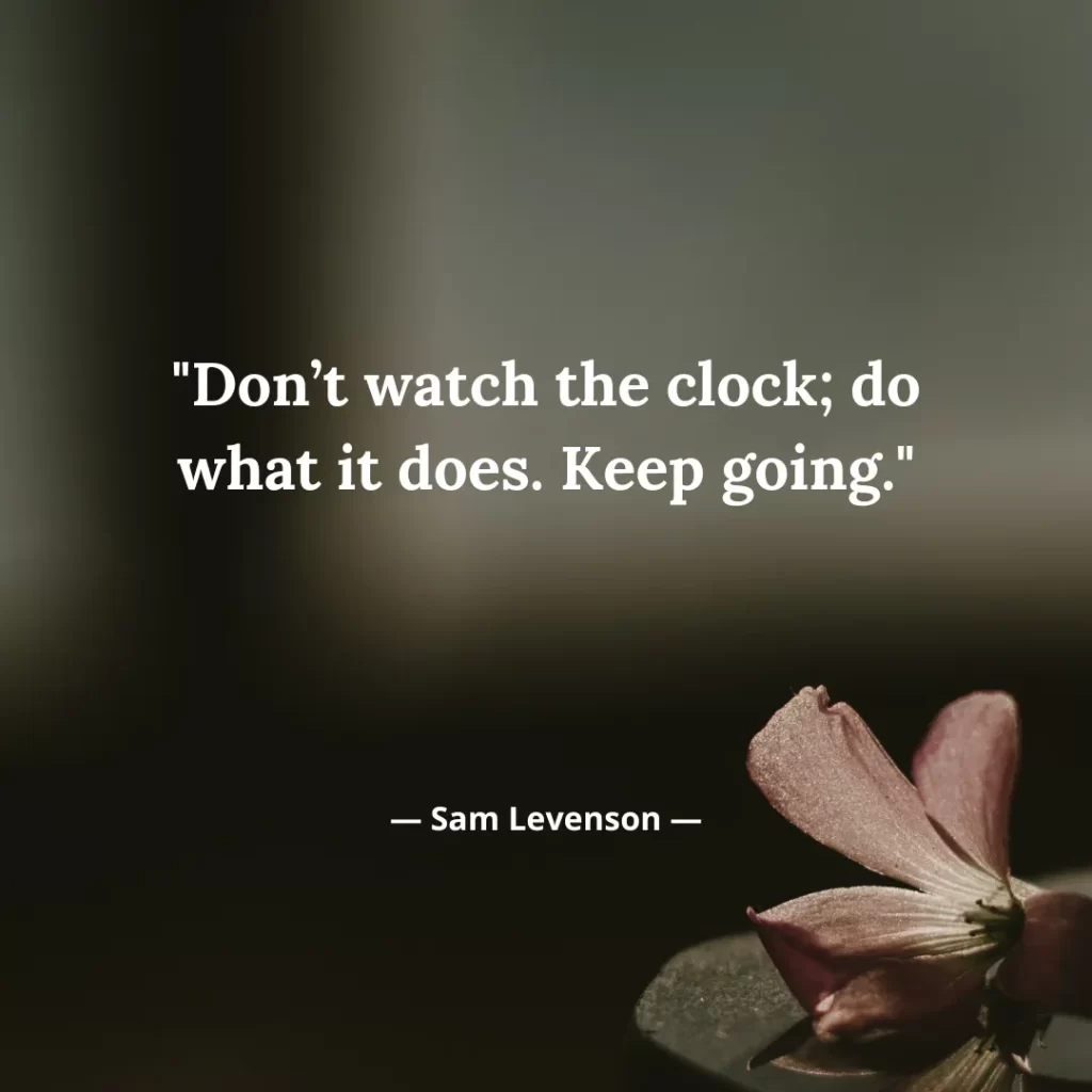 Don’t watch the clock; do what it does. Keep going