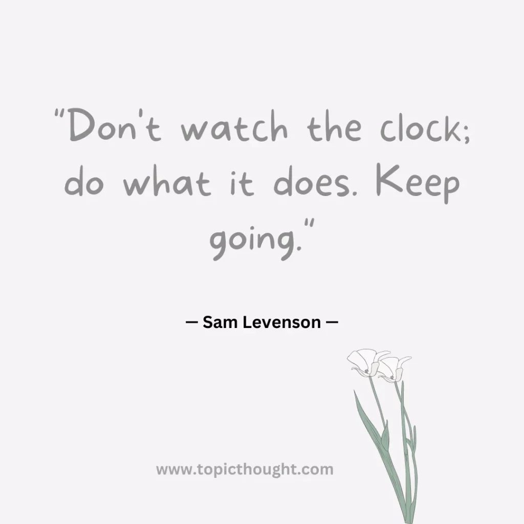 Don't watch the clock; do what it does. Keep going