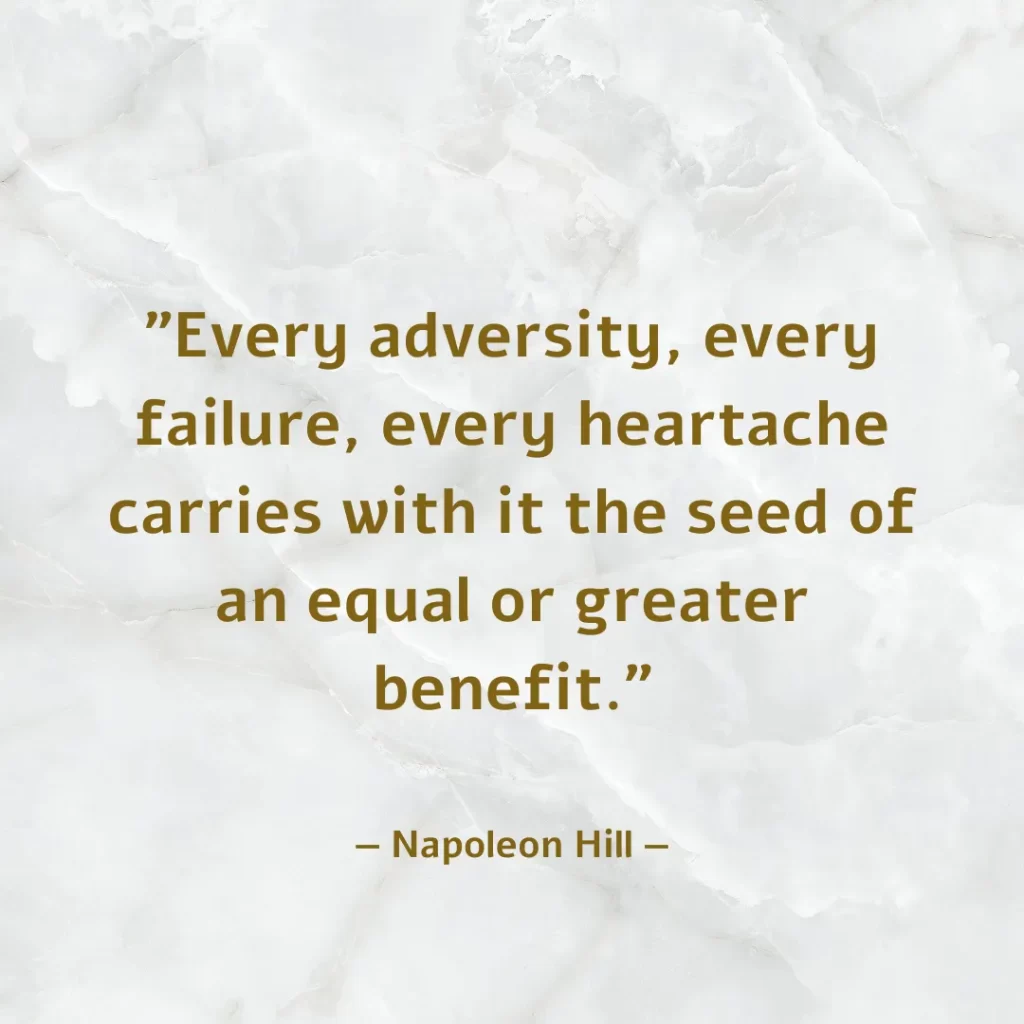 Every adversity, every failure, every heartache carries with it the seed of an equal or greater benefit