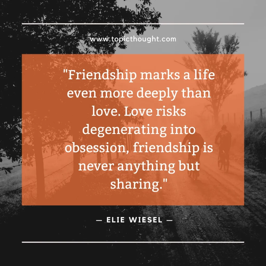 Friendship marks a life even more deeply than love. Love risks degenerating into obsession, friendship is never anything but sharing