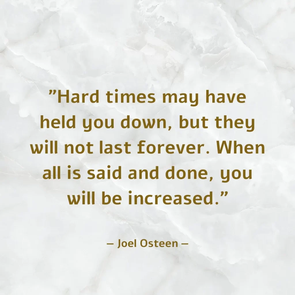 Hard times may have held you down, but they will not last forever. When all is said and done, you will be increased