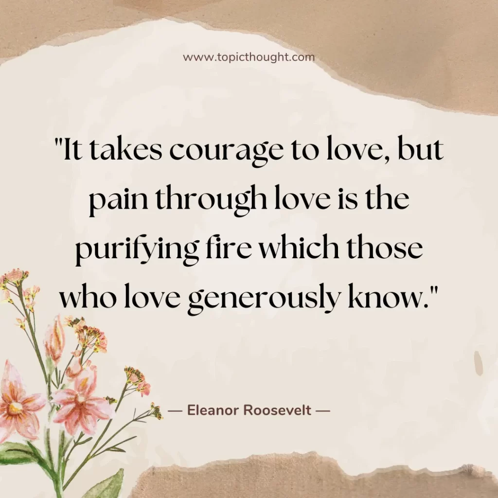 It takes courage to love, but pain through love is the purifying fire which those who love generously know