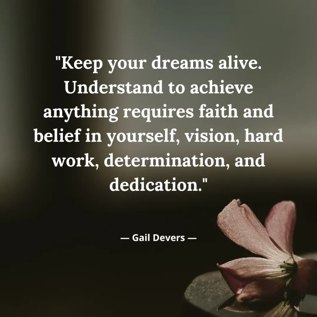 Keep your dreams alive. Understand to achieve anything requires faith and belief in yourself, vision, hard work, determination, and dedication