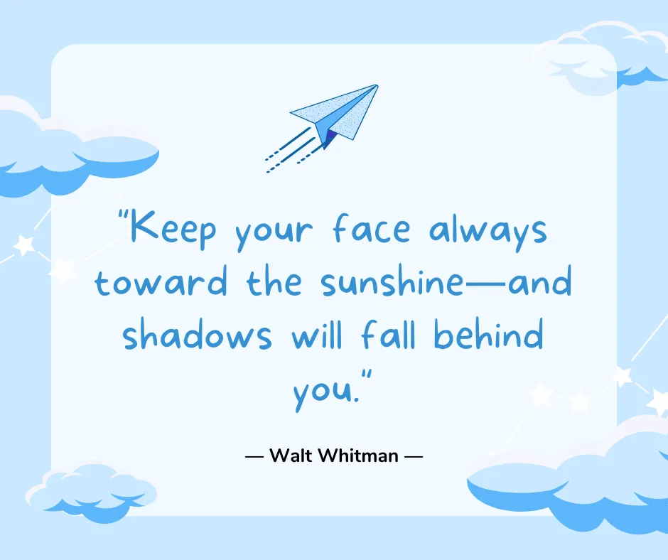 Keep your face always toward the sunshine—and shadows will fall behind you