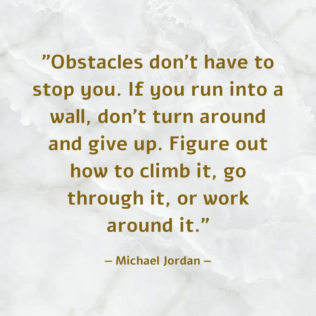 Obstacles don't have to stop you. If you run into a wall, don't turn around and give up. Figure out how to climb it, go through it, or work around it