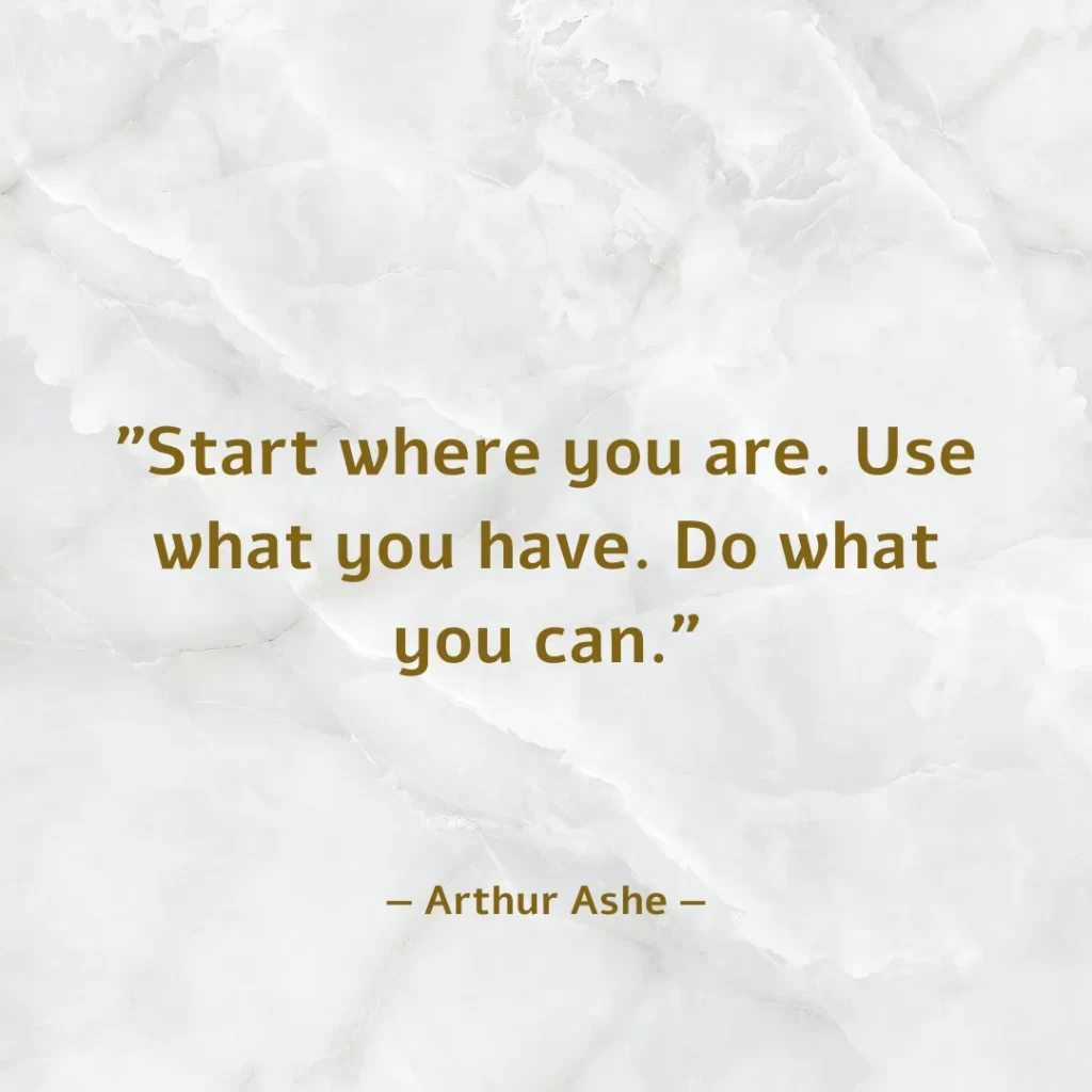 Start where you are. Use what you have. Do what you can