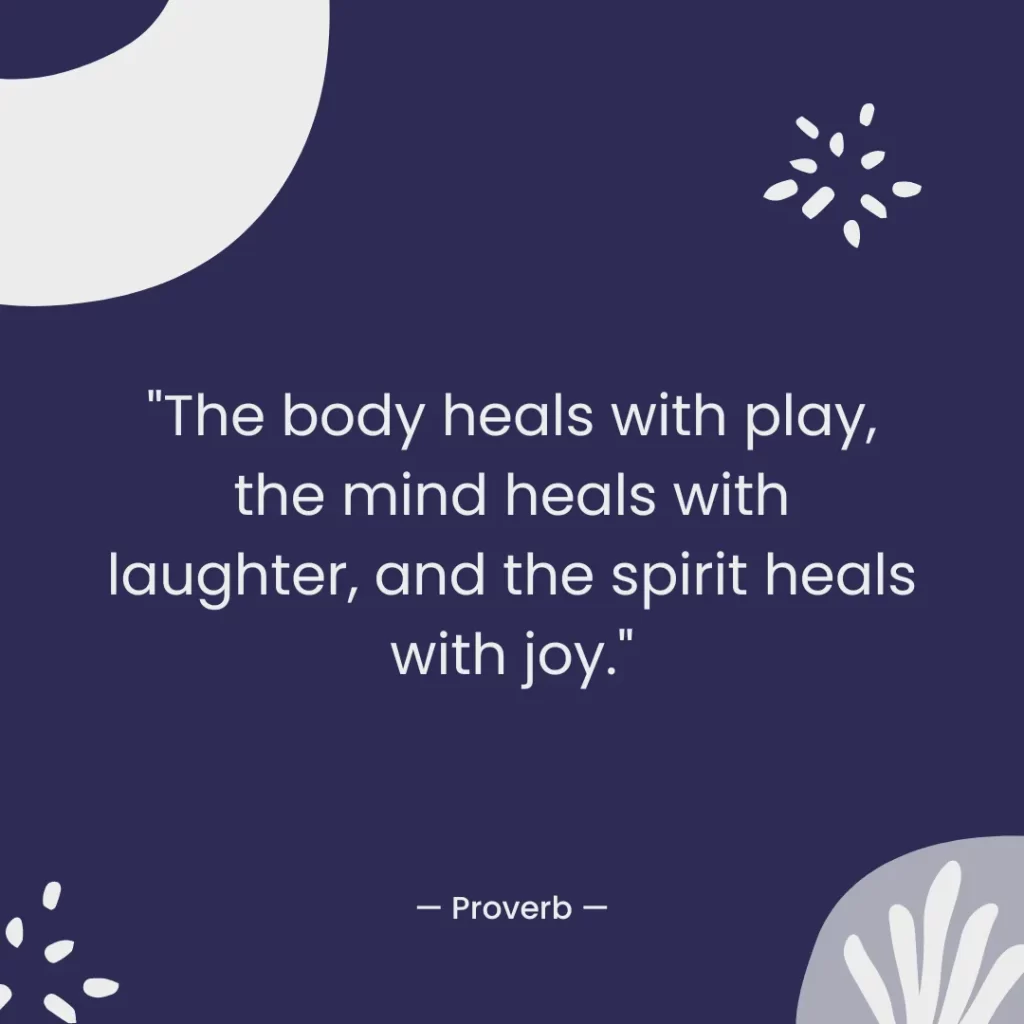 The body heals with play, the mind heals with laughter, and the spirit heals with joy