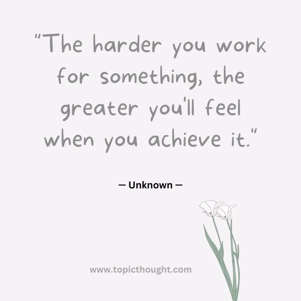 The harder you work for something, the greater you'll feel when you achieve it