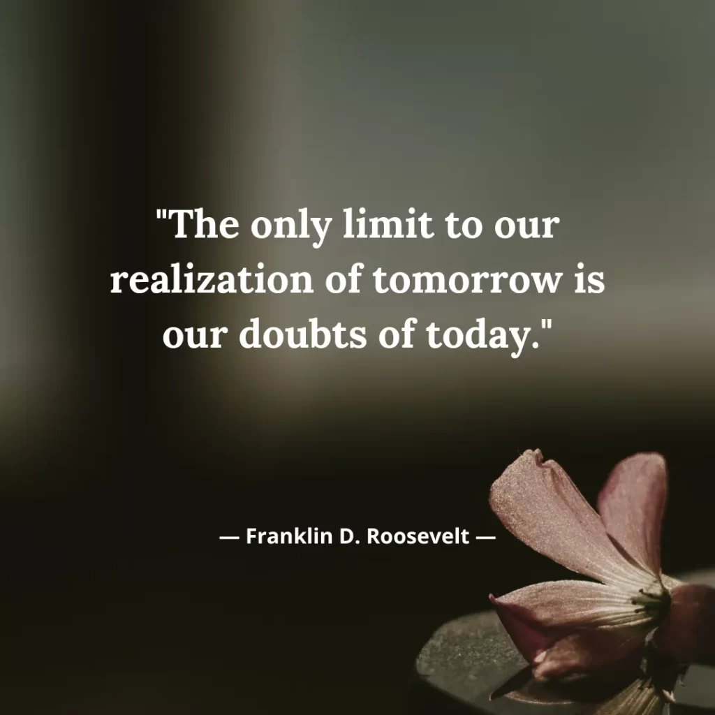 The only limit to our realization of tomorrow is our doubts of today