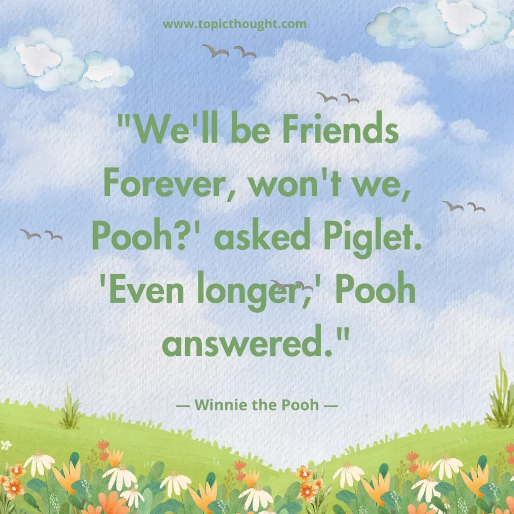 We'll be Friends Forever, won't we, Pooh?' asked Piglet. 'Even longer,' Pooh answered