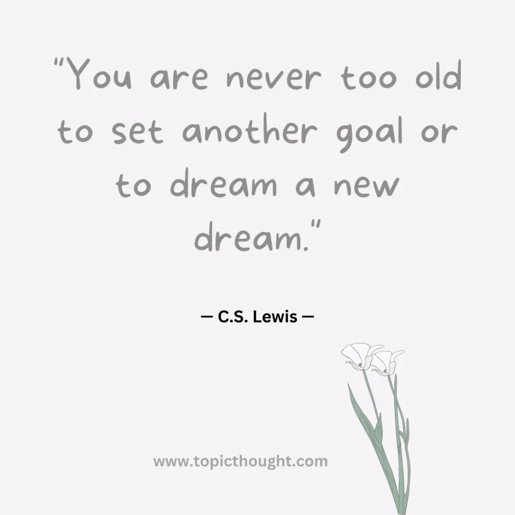 You are never too old to set another goal or to dream a new dream