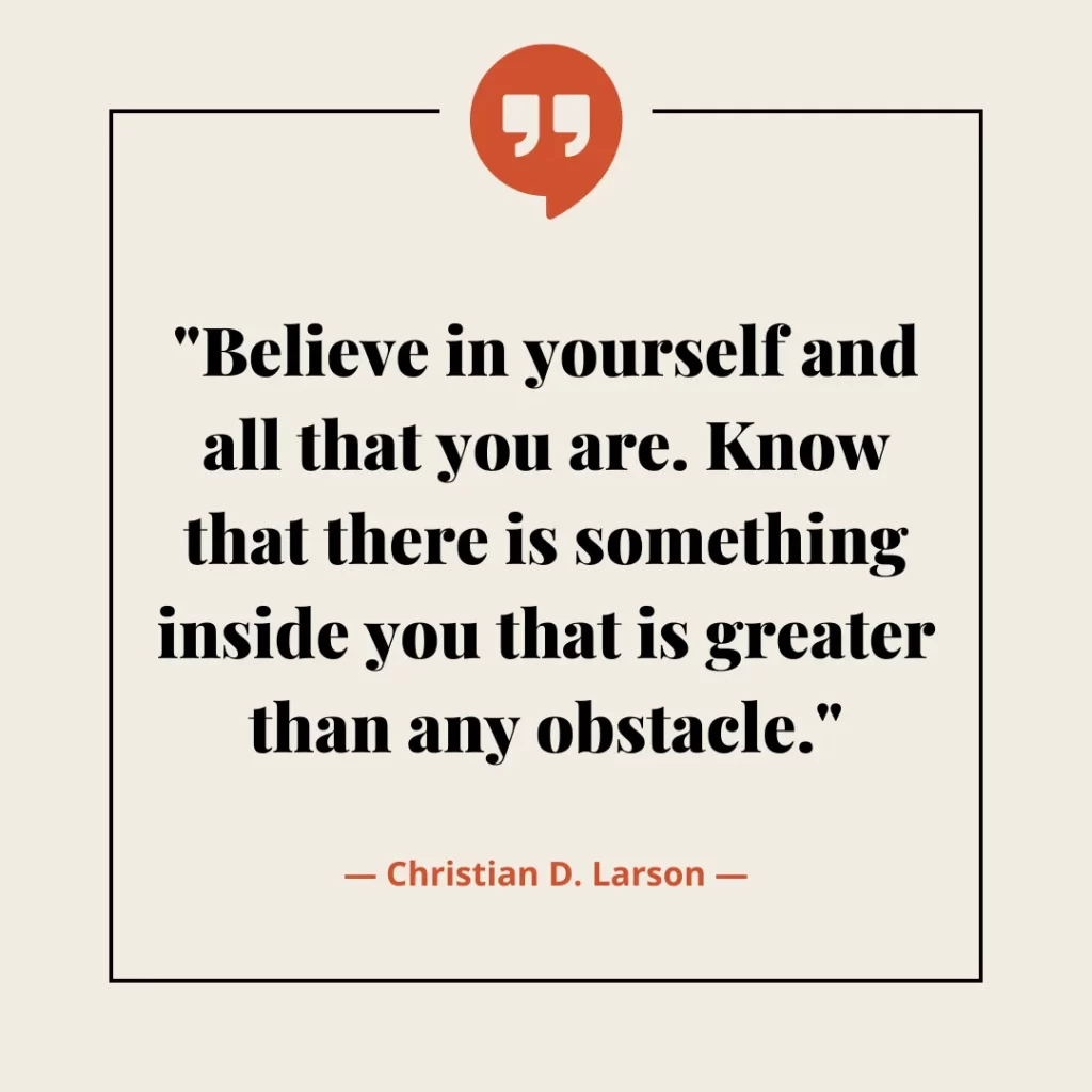 Believe in yourself and all that you are. Know that there is something inside you that is greater than any obstacle