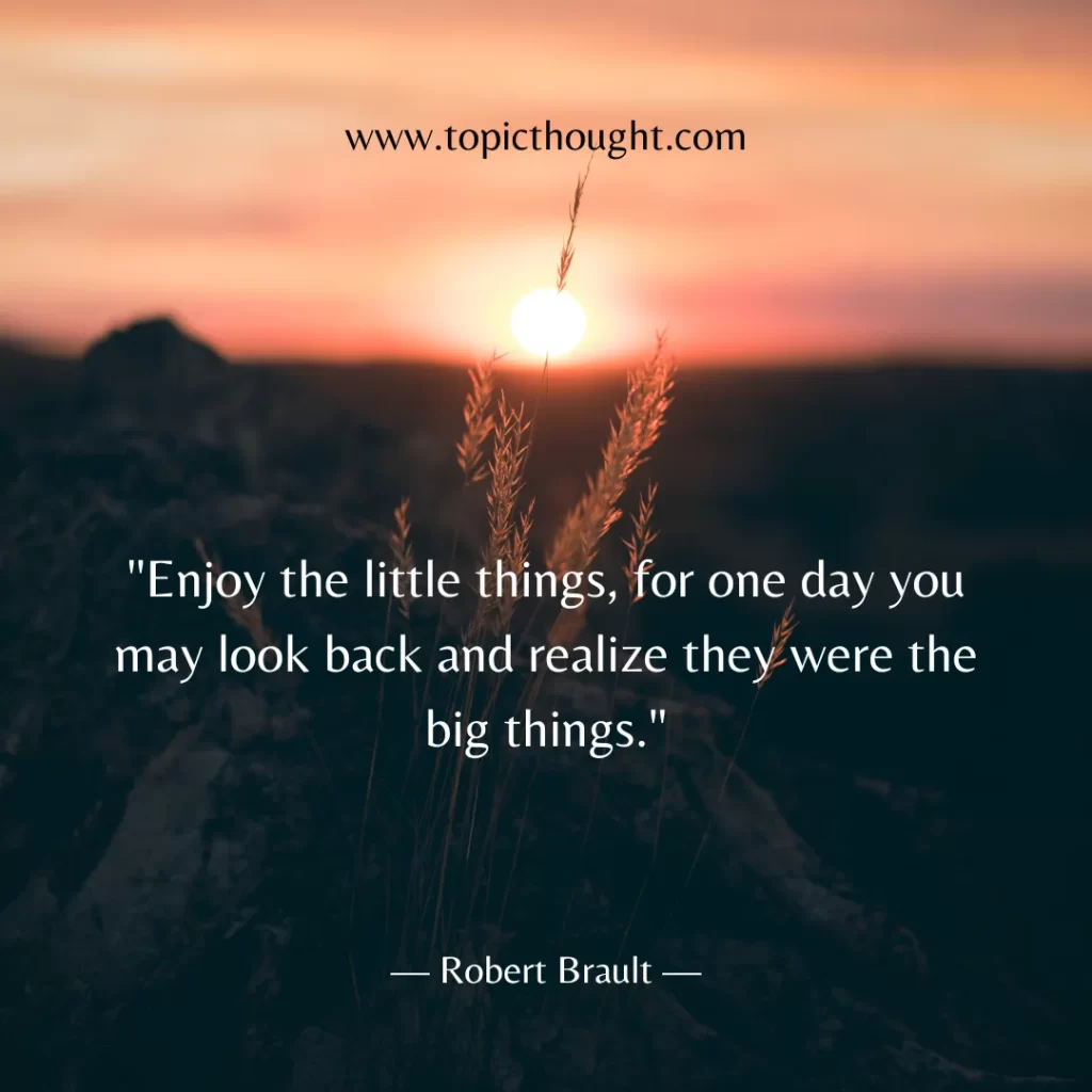 Enjoy the little things, for one day you may look back and realize they were the big things