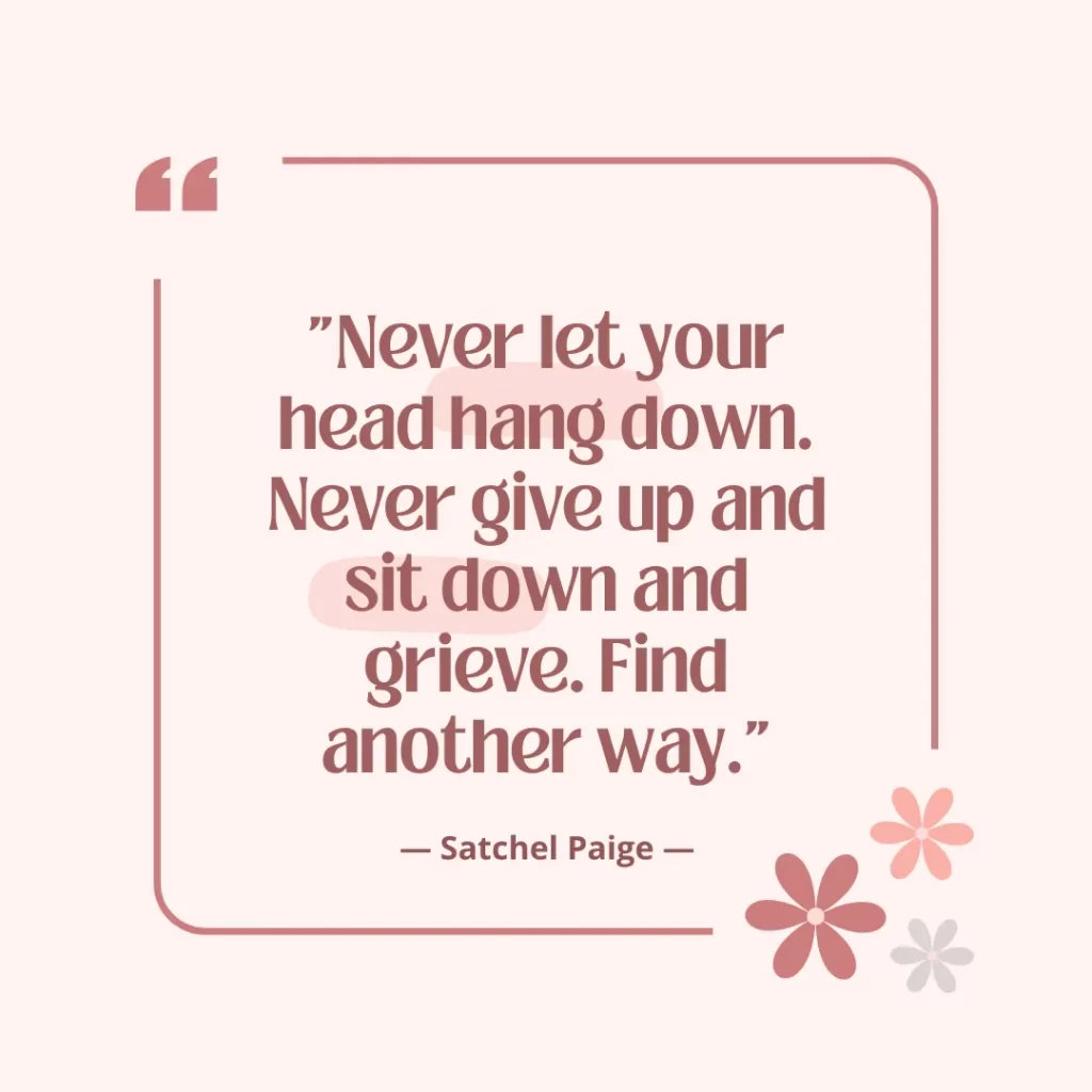 Never let your head hang down. Never give up and sit down and grieve. Find another way