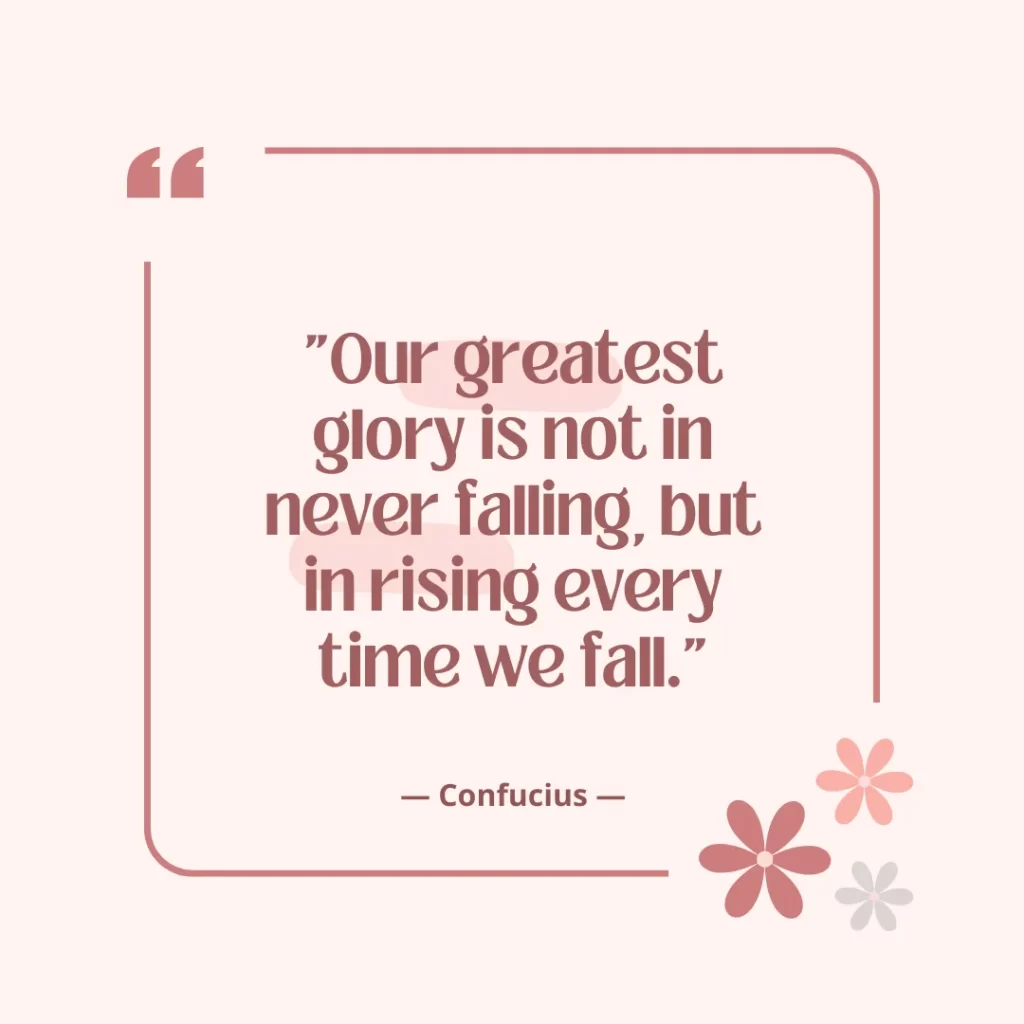 Our greatest glory is not in never falling, but in rising every time we fall