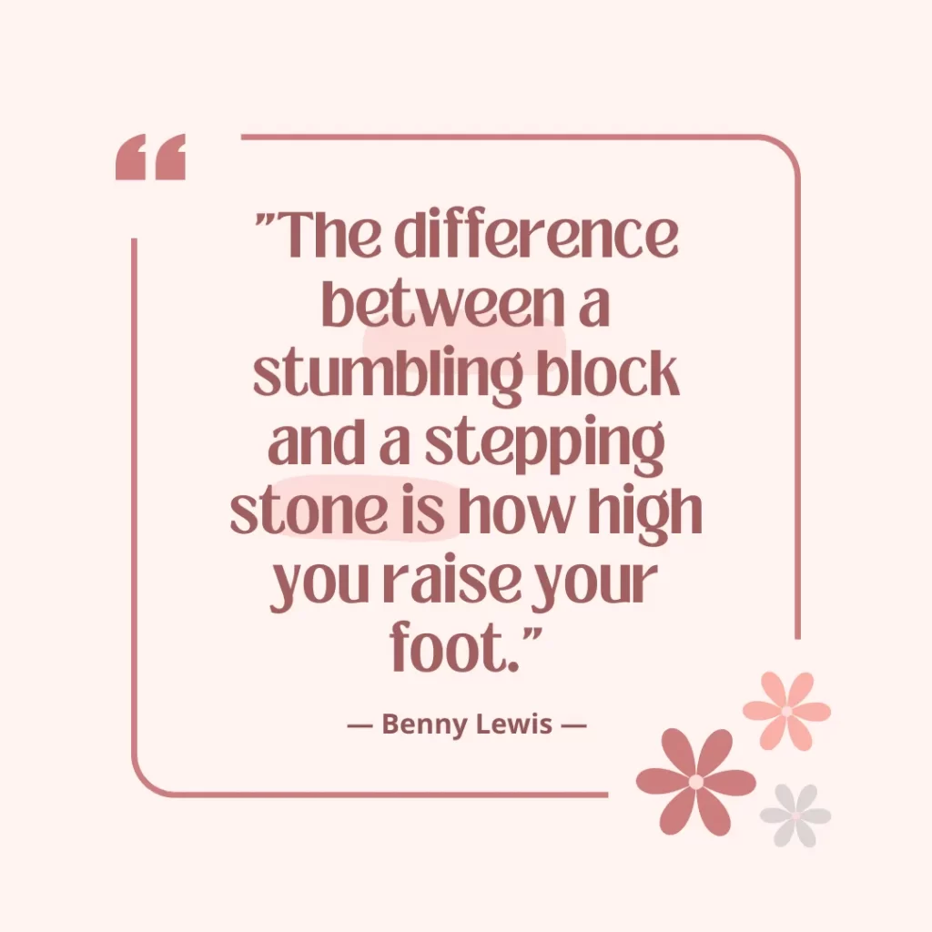 The difference between a stumbling block and a stepping stone is how high you raise your foot