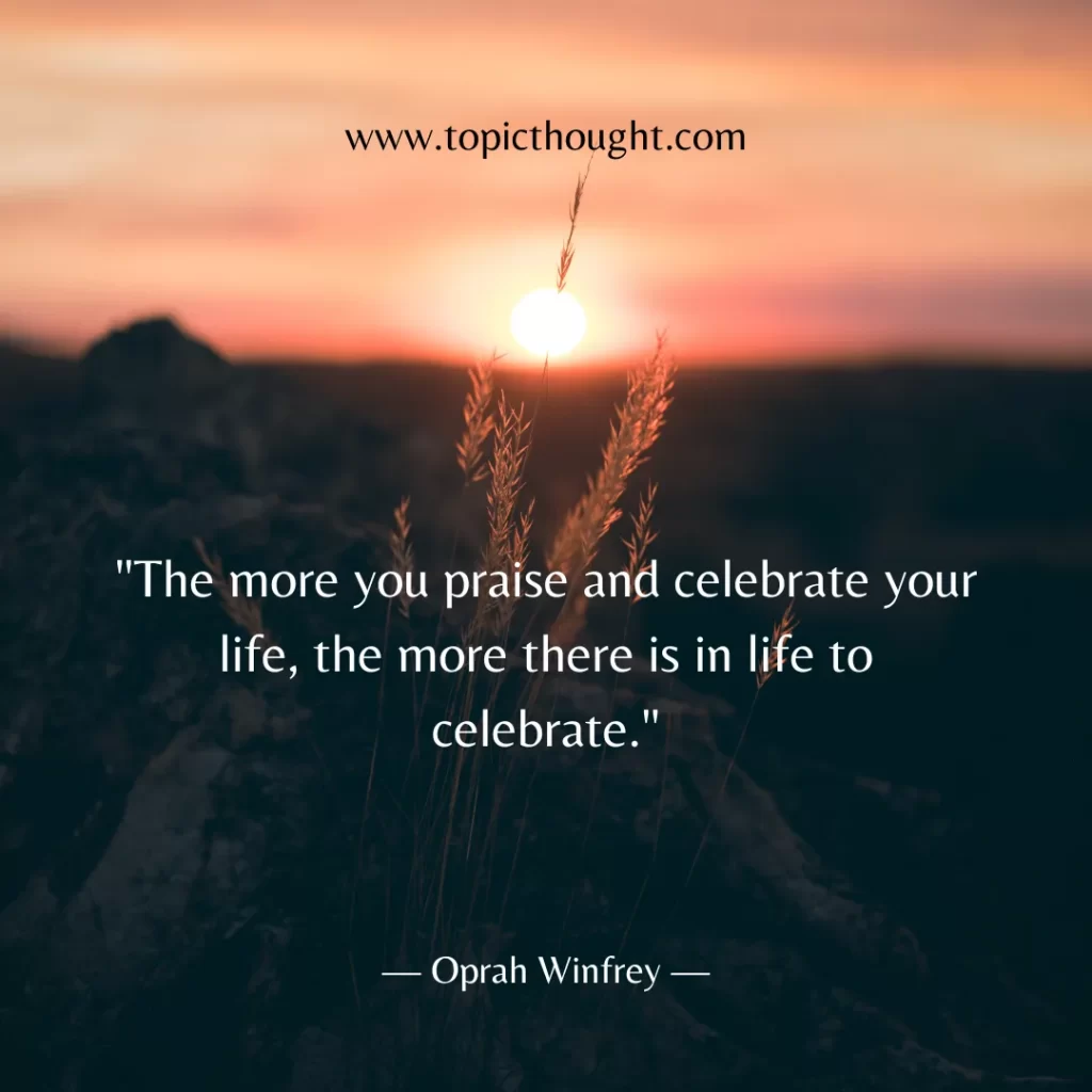 The more you praise and celebrate your life, the more there is in life to celebrate