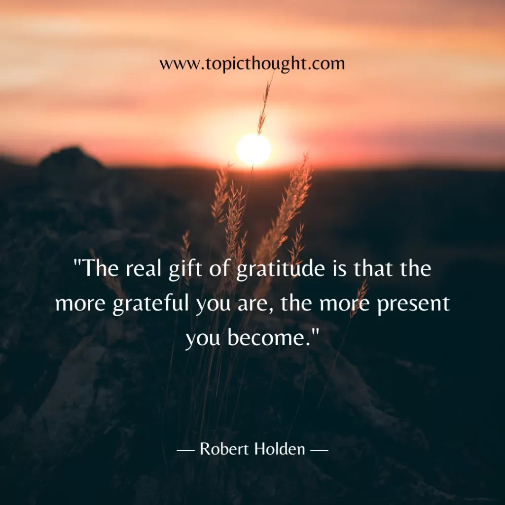 The real gift of gratitude is that the more grateful you are, the more present you become