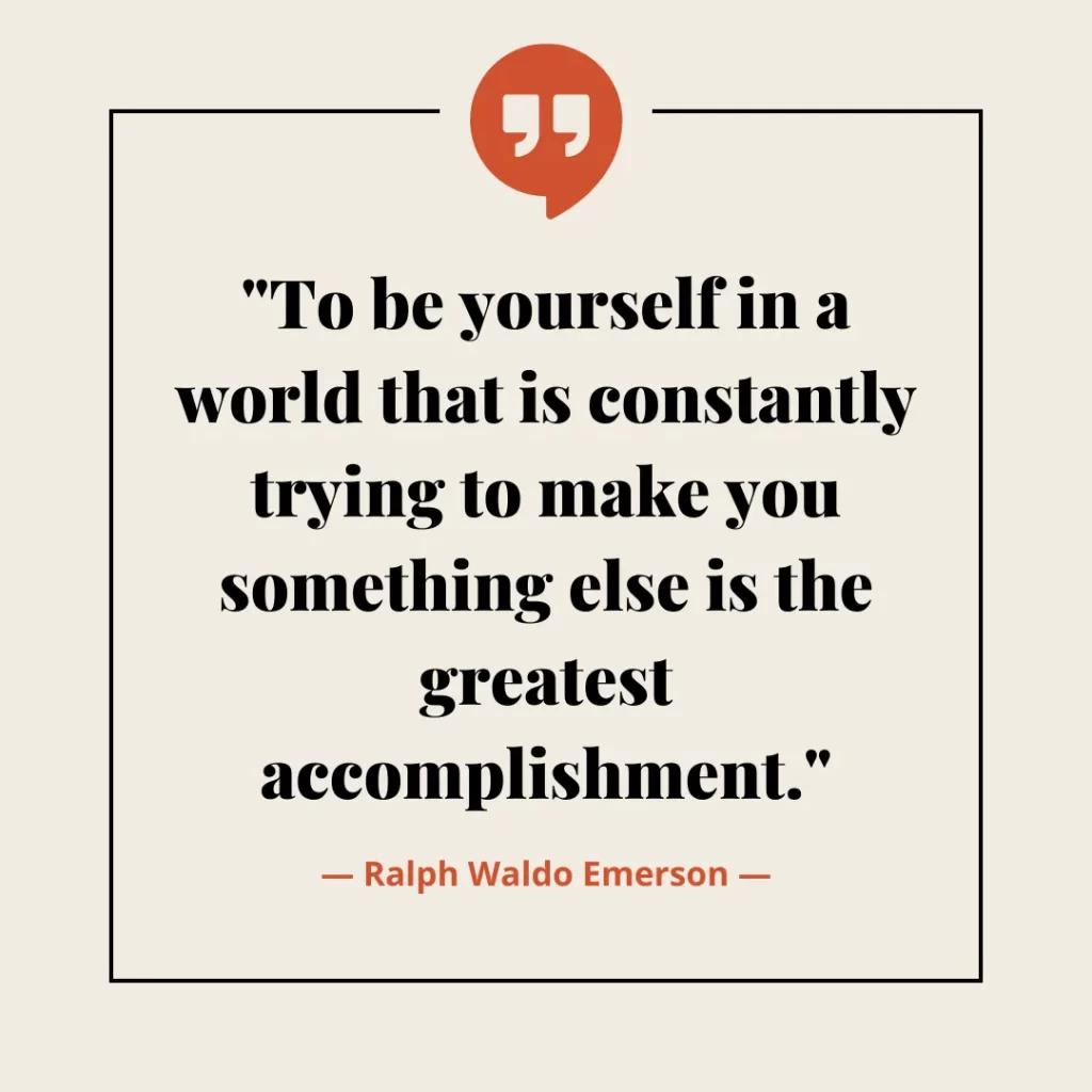 To be yourself in a world that is constantly trying to make you something else is the greatest accomplishment