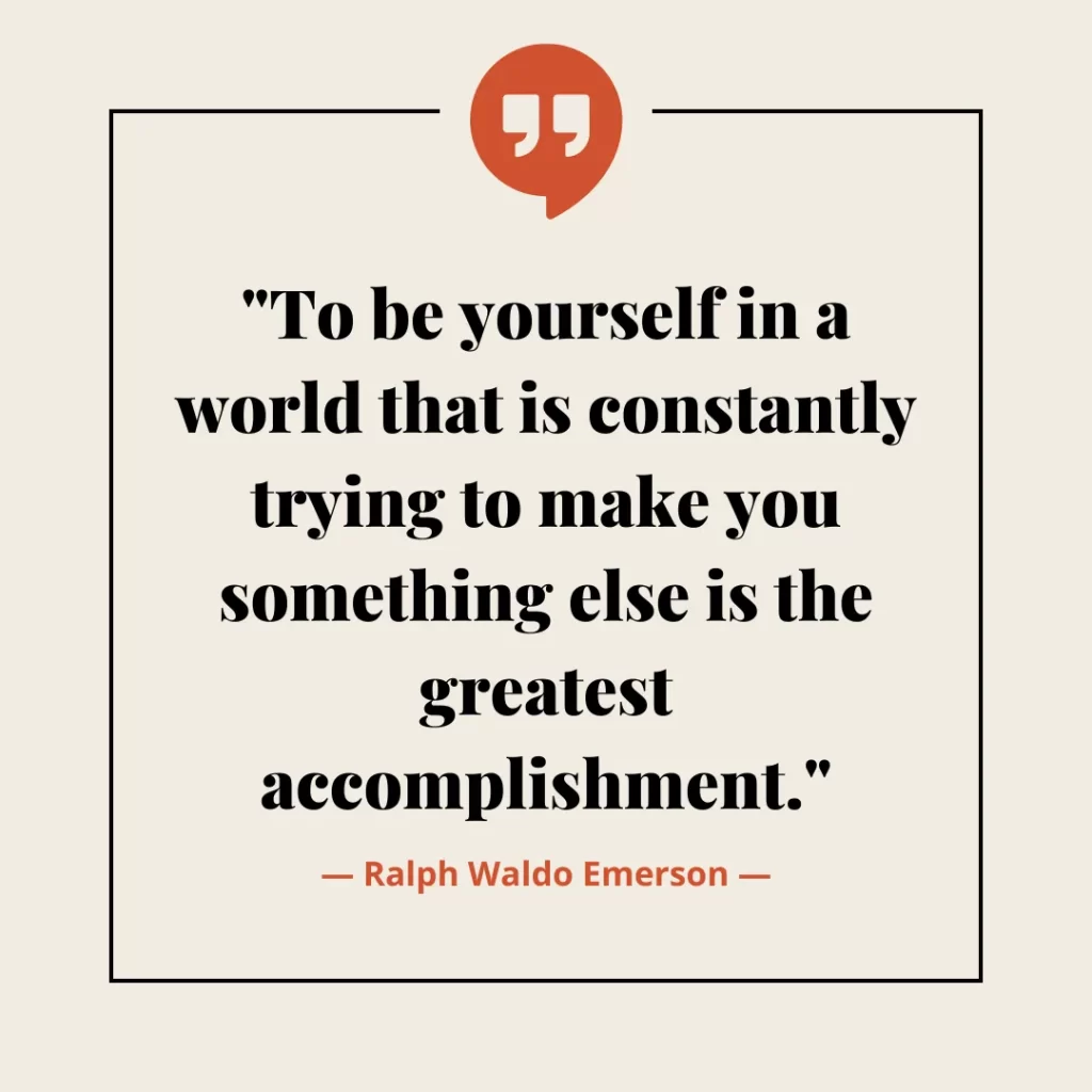 To be yourself in a world that is constantly trying to make you something else is the greatest accomplishment