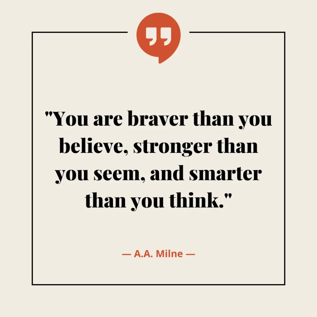 You are braver than you believe, stronger than you seem, and smarter than you think