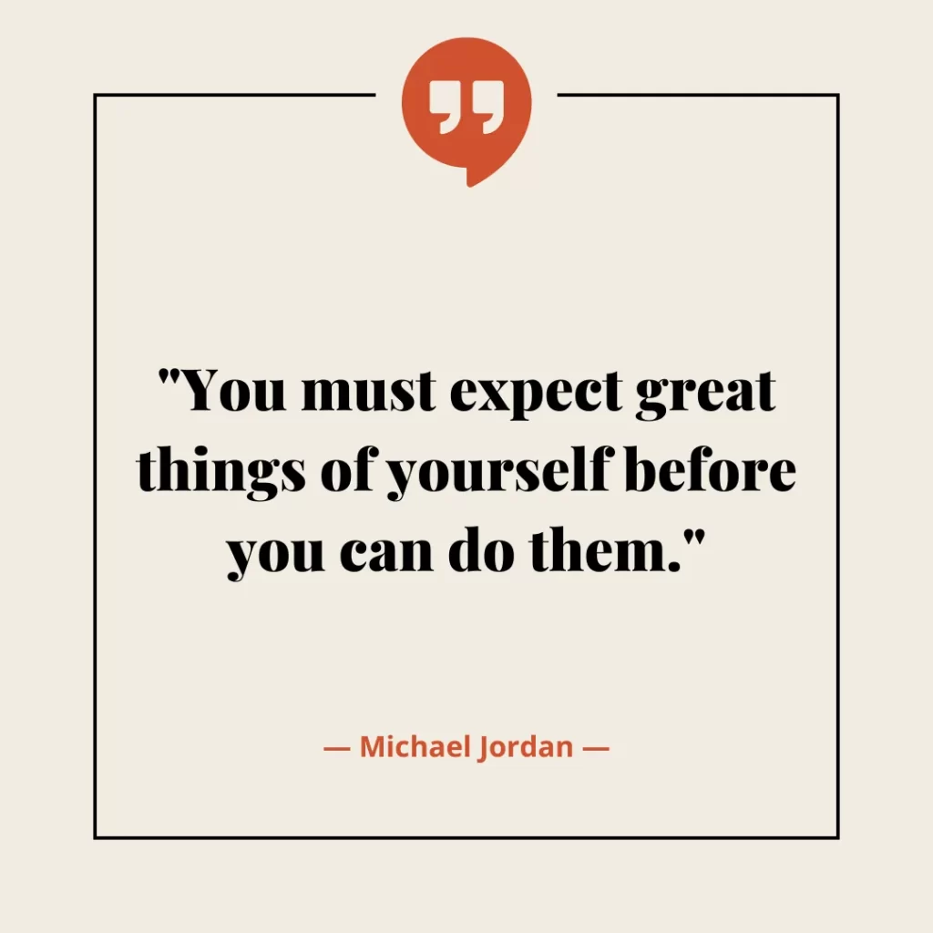 You must expect great things of yourself before you can do them